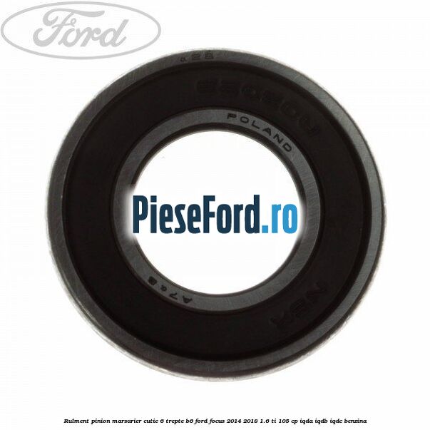 Rulment pinion marsarier cutie 6 trepte B6 Ford Focus 2014-2018 1.6 Ti 105 cp IQDA, IQDB, IQDC benzina