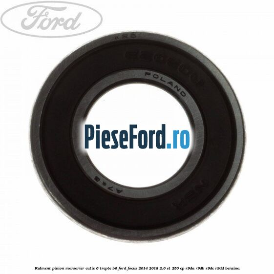 Rulment pinion marsarier cutie 6 trepte B6 Ford Focus 2014-2018 2.0 ST 250 cp R9DA, R9DB, R9DC, R9DD benzina