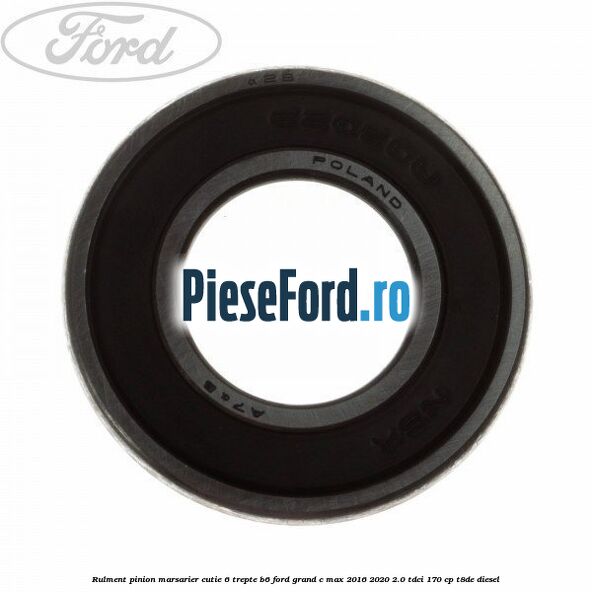 Rulment pinion marsarier cutie 6 trepte B6 Ford Grand C-Max 2016-2020 2.0 TDCi 170 cp Rulment pinion marsarier cutie 6 trepte B6 Ford Grand C-Max 2016-2020 2.0 TDCi 170 cp T8DE diesel