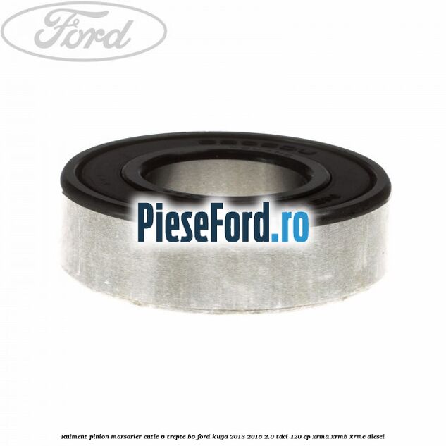 Rulment pinion marsarier cutie 6 trepte B6 Ford Kuga 2013-2016 2.0 TDCi 120 cp XRMA, XRMB, XRMC diesel
