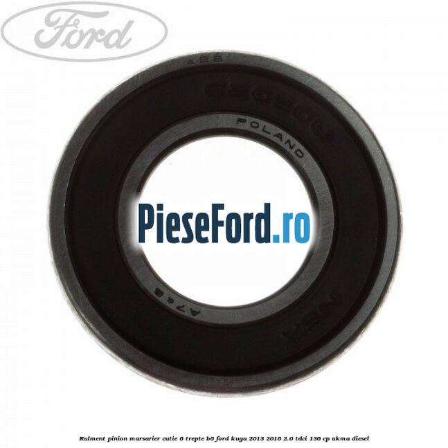 Rulment pinion marsarier cutie 6 trepte B6 Ford Kuga 2013-2016 2.0 TDCi 136 cp UKMA diesel
