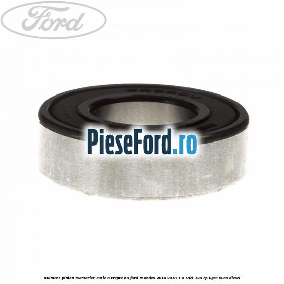 Rulment pinion marsarier cutie 6 trepte B6 Ford Mondeo 2014-2018 1.5 TDCi 120 cp UGCC, XUCA diesel