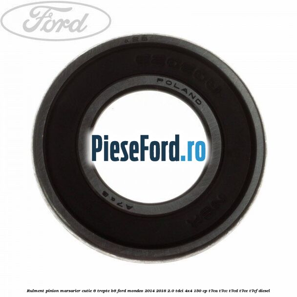 Rulment pinion marsarier cutie 6 trepte B6 Ford Mondeo 2014-2018 2.0 TDCi 4x4 150 cp T7CA, T7CC, T7CD, T7CE, T7CF diesel