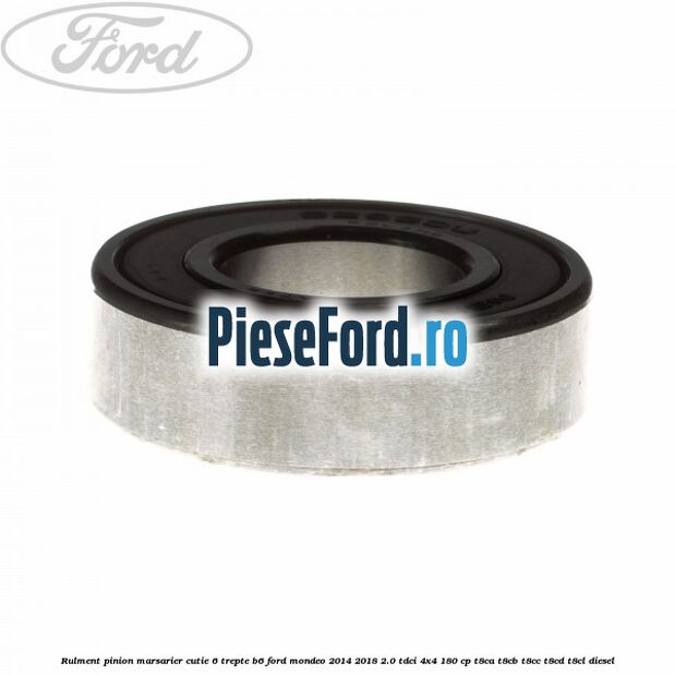 Rulment pinion marsarier cutie 6 trepte B6 Ford Mondeo 2014-2018 2.0 TDCi 4x4 180 cp T8CA, T8CB, T8CC, T8CD, T8CL diesel