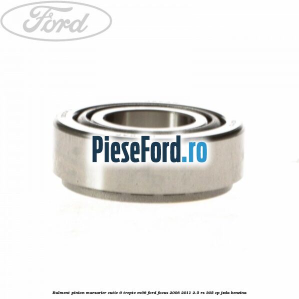 Rulment pinion marsarier cutie 6 trepte M66 Ford Focus 2008-2011 2.5 RS 305 cp JZDA benzina
