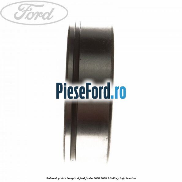 Rulment pinion treapta 4 Ford Fiesta 2005-2008 1.3 60 cp Rulment pinion treapta 4 Ford Fiesta 2005-2008 1.3 60 cp BAJA benzina