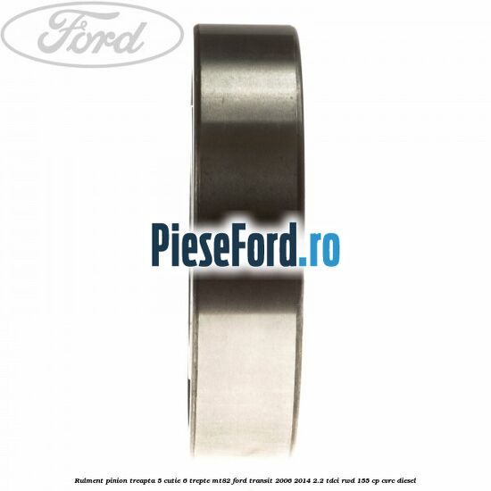 Rulment pinion treapta 5 cutie 6 trepte MT82 Ford Transit 2006-2014 2.2 TDCi RWD 155 cp CVRC diesel