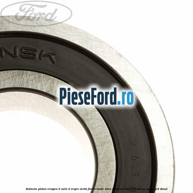 Rulment pinion treapta 5 cutie 6 trepte MT82 Ford Transit 2014-2018 2.2 TDCi 4x4 125 cp Rulment pinion treapta 5 cutie 6 trepte MT82 Ford Transit 2014-2018 2.2 TDCi 4x4 125 cp CY24, CYR5 diesel
