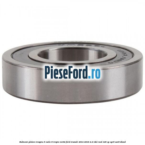 Rulment pinion treapta 5 cutie 6 trepte MT82 Ford Transit 2014-2018 2.2 TDCi RWD 125 cp CYR5, USR6 diesel