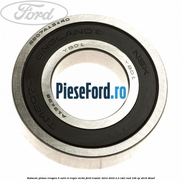 Rulment pinion treapta 5 cutie 6 trepte MT82 Ford Transit 2014-2018 2.2 TDCi RWD 135 cp UHR5 diesel