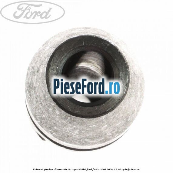 Rulment pionion viteza cutie 5 trepte B5/IB5 Ford Fiesta 2005-2008 1.3 60 cp BAJA benzina