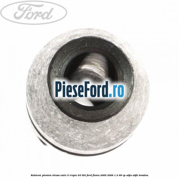 Rulment pionion viteza cutie 5 trepte B5/IB5 Ford Fiesta 2005-2008 1.3 69 cp A9JA, A9JB benzina