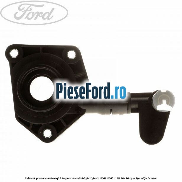 Rulment presiune ambreiaj 5 trepte, cutie B5/IB5 Ford Fiesta 2002-2005 1.25 16V 70 cp Rulment presiune ambreiaj 5 trepte, cutie B5/IB5 Ford Fiesta 2002-2005 1.25 16V 70 cp M7JA, M7JB benzina