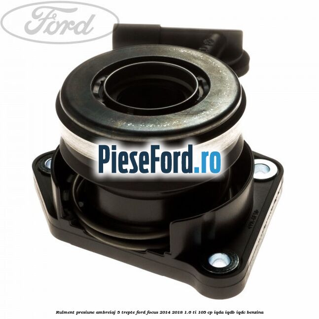 Rulment presiune ambreiaj 5 trepte Ford Focus 2014-2018 1.6 Ti 105 cp Rulment presiune ambreiaj 5 trepte Ford Focus 2014-2018 1.6 Ti 105 cp IQDA, IQDB, IQDC benzina
