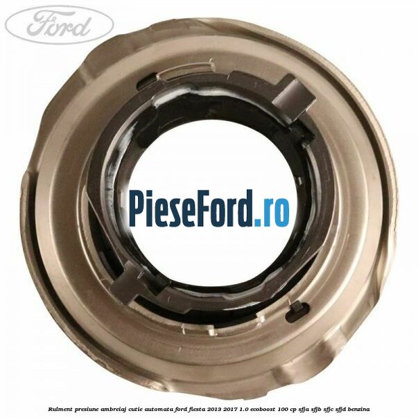 Rulment presiune ambreiaj cutie automata Ford Fiesta 2013-2017 1.0 EcoBoost 100 cp SFJA, SFJB, SFJC, SFJD benzina