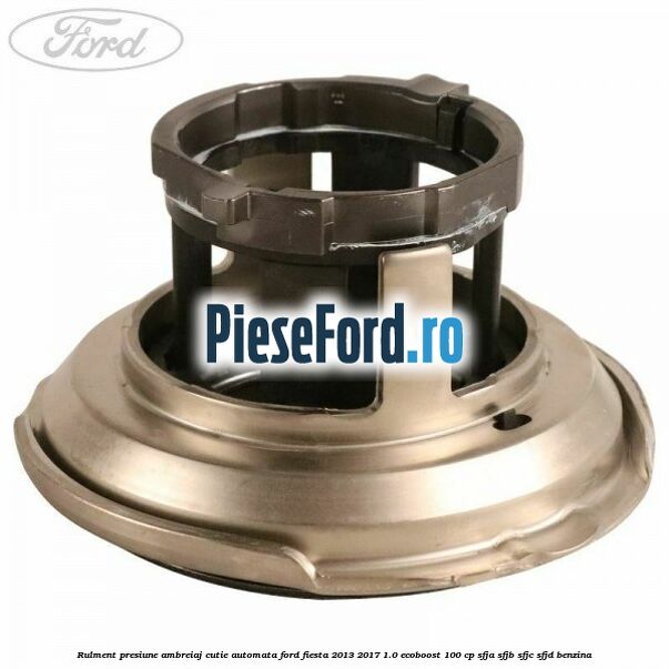 Rulment presiune ambreiaj cutie automata Ford Fiesta 2013-2017 1.0 EcoBoost 100 cp SFJA, SFJB, SFJC, SFJD benzina