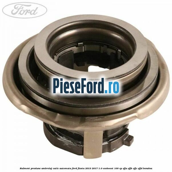 Rulment presiune ambreiaj cutie automata Ford Fiesta 2013-2017 1.0 EcoBoost 100 cp SFJA, SFJB, SFJC, SFJD benzina