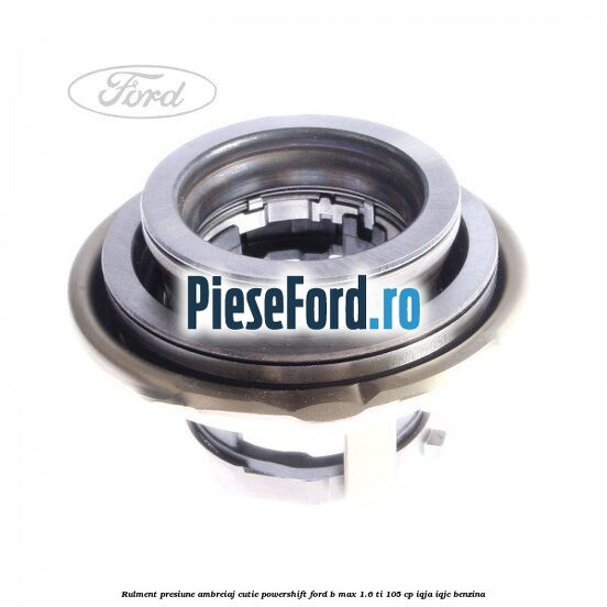 Rulment presiune ambreiaj cutie Powershift Ford B-Max 1.6 Ti 105 cp Rulment presiune ambreiaj cutie Powershift Ford B-Max 1.6 Ti 105 cp IQJA, IQJC benzina