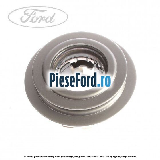 Rulment presiune ambreiaj cutie Powershift Ford Fiesta 2013-2017 1.6 Ti 105 cp IQJA, IQJC, IQJE benzina