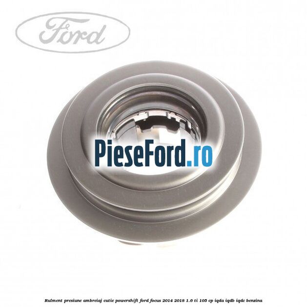 Rulment presiune ambreiaj cutie Powershift Ford Focus 2014-2018 1.6 Ti 105 cp Rulment presiune ambreiaj cutie Powershift Ford Focus 2014-2018 1.6 Ti 105 cp IQDA, IQDB, IQDC benzina