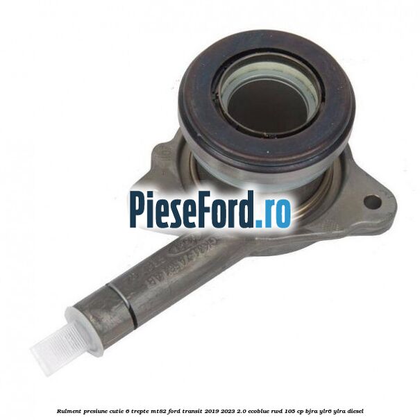 Rulment presiune cutie 6 trepte MT82 Ford Transit 2019-2023 2.0 EcoBlue RWD 105 cp BJRA, YLR6, YLRA diesel