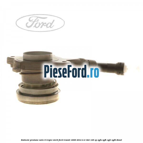 Rulment presiune cutie 6 trepte VMT6 Ford Transit 2006-2014 2.2 TDCi 125 cp Rulment presiune cutie 6 trepte VMT6 Ford Transit 2006-2014 2.2 TDCi 125 cp CYFA, CYFB, CYFC, CYFD diesel