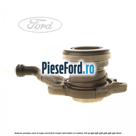 Rulment presiune cutie 6 trepte VMT6 Ford Transit 2019-2023 2.0 EcoBlue 105 cp BJFA, BJFB, YLF6, YLFA, YLFB, YLFS diesel