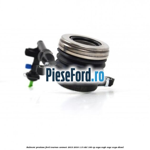 Rulment presiune Ford Tourneo Connect 2013-2018 1.5 TDCi 100 cp XVGA, XVGB, XVGC, XXGA diesel