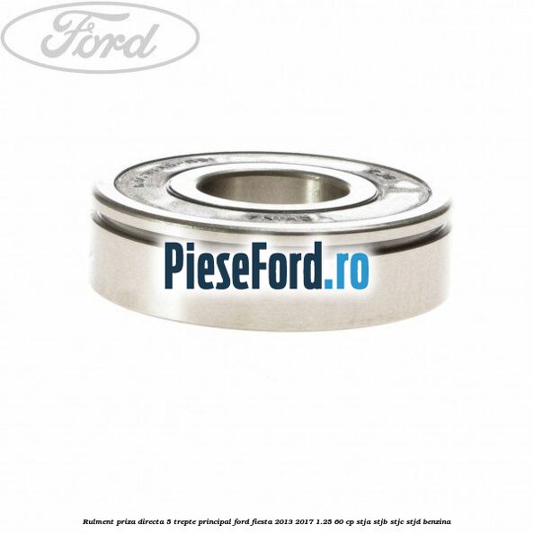 Rulment priza directa 5 trepte principal Ford Fiesta 2013-2017 1.25 60 cp STJA, STJB, STJC, STJD benzina