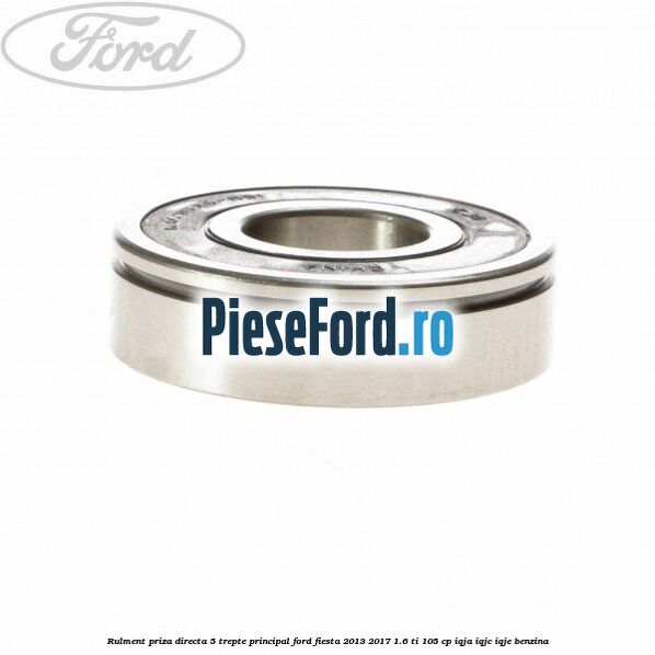 Rulment priza directa 5 trepte principal Ford Fiesta 2013-2017 1.6 Ti 105 cp IQJA, IQJC, IQJE benzina