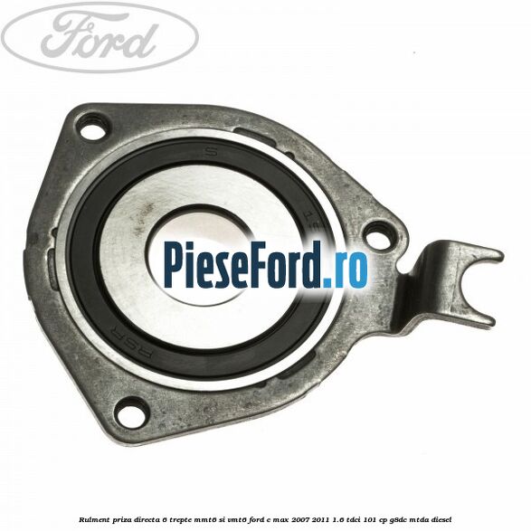 Rulment priza directa 6 trepte MMT6 si VMT6 Ford C-Max 2007-2011 1.6 TDCi 101 cp Rulment priza directa 6 trepte MMT6 si VMT6 Ford C-Max 2007-2011 1.6 TDCi 101 cp G8DC, MTDA diesel