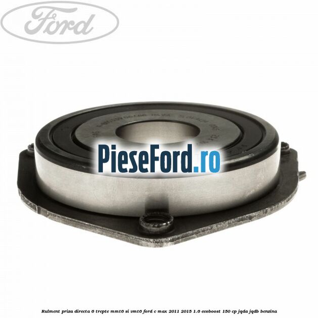 Rulment priza directa 6 trepte MMT6 si VMT6 Ford C-Max 2011-2015 1.6 EcoBoost 150 cp Rulment priza directa 6 trepte MMT6 si VMT6 Ford C-Max 2011-2015 1.6 EcoBoost 150 cp JQDA, JQDB benzina