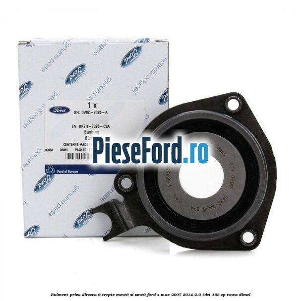 Rulment priza directa 6 trepte MMT6 si VMT6 Ford S-Max 2007-2014 2.0 TDCi 163 cp TXWA diesel