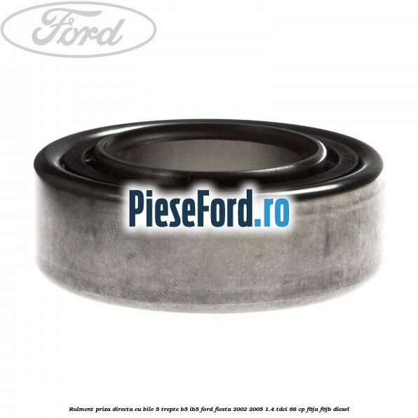 Rulment priza directa cu bile 5 trepte B5/IB5 Ford Fiesta 2002-2005 1.4 TDCi 68 cp F6JA, F6JB diesel