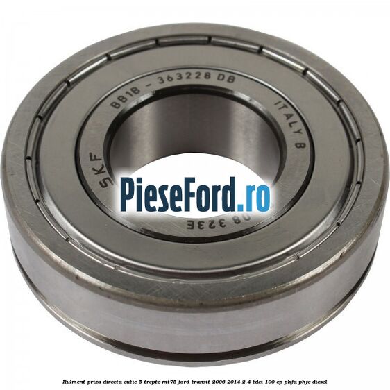 Rulment priza directa cutie 5 trepte MT75 Ford Transit 2006-2014 2.4 TDCi 100 cp Rulment priza directa cutie 5 trepte MT75 Ford Transit 2006-2014 2.4 TDCi 100 cp PHFA, PHFC diesel