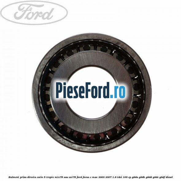 Rulment priza directa cutie 5 trepte MTX75 sau VXT75 Ford Focus C-Max 2003-2007 1.6 TDCi 109 cp Rulment priza directa cutie 5 trepte MTX75 sau VXT75 Ford Focus C-Max 2003-2007 1.6 TDCi 109 cp G8DA, G8DB, G8DD, G8DE, G8DF diesel