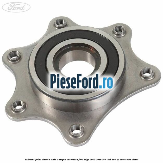 Rulment priza directa cutie 6 trepte automata Ford Edge 2016-2018 2.0 TDCi 180 cp Rulment priza directa cutie 6 trepte automata Ford Edge 2016-2018 2.0 TDCi 180 cp T8CC, T8CM diesel