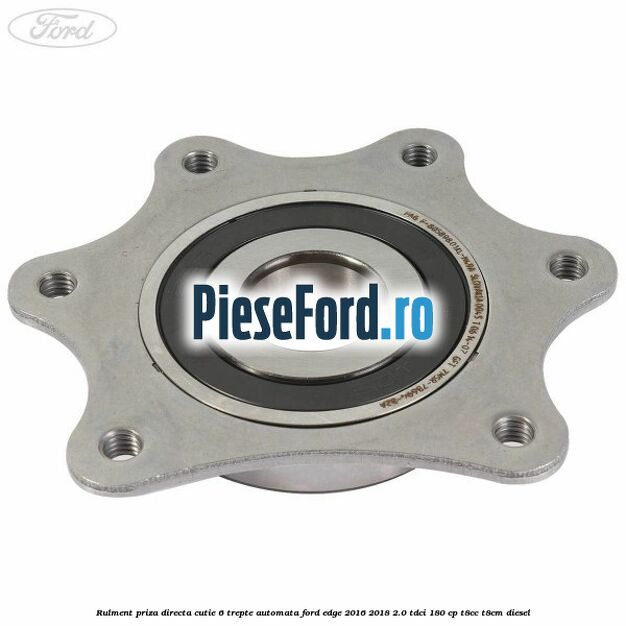 Rulment priza directa cutie 6 trepte automata Ford Edge 2016-2018 2.0 TDCi 180 cp Rulment priza directa cutie 6 trepte automata Ford Edge 2016-2018 2.0 TDCi 180 cp T8CC, T8CM diesel