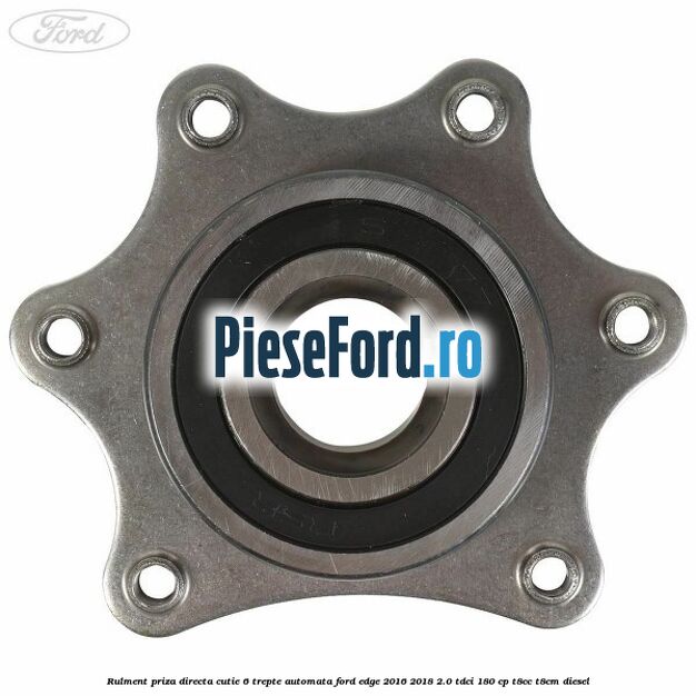 Rulment priza directa cutie 6 trepte automata Ford Edge 2016-2018 2.0 TDCi 180 cp Rulment priza directa cutie 6 trepte automata Ford Edge 2016-2018 2.0 TDCi 180 cp T8CC, T8CM diesel