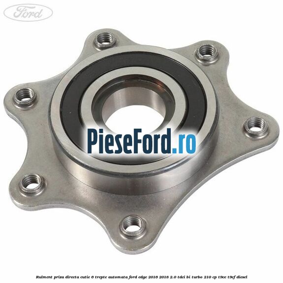 Rulment priza directa cutie 6 trepte automata Ford Edge 2016-2018 2.0 TDCi Bi-Turbo 210 cp T9CE, T9CF diesel