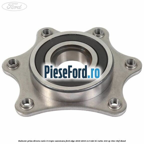 Rulment priza directa cutie 6 trepte automata Ford Edge 2016-2018 2.0 TDCi Bi-Turbo 210 cp T9CE, T9CF diesel