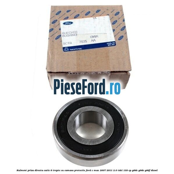 Rulment priza directa cutie 6 trepte cu camasa protectie Ford C-Max 2007-2011 2.0 TDCi 133 cp Rulment priza directa cutie 6 trepte cu camasa protectie Ford C-Max 2007-2011 2.0 TDCi 133 cp G6DC, G6DE, G6DF diesel