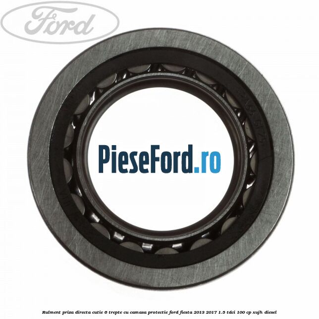 Rulment priza directa cutie 6 trepte cu camasa protectie Ford Fiesta 2013-2017 1.5 TDCi 100 cp Rulment priza directa cutie 6 trepte cu camasa protectie Ford Fiesta 2013-2017 1.5 TDCi 100 cp XUJH diesel