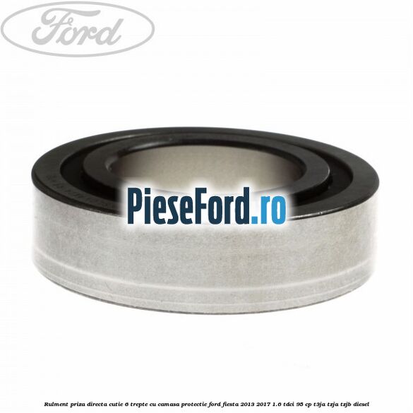 Rulment priza directa cutie 6 trepte cu camasa protectie Ford Fiesta 2013-2017 1.6 TDCi 95 cp Rulment priza directa cutie 6 trepte cu camasa protectie Ford Fiesta 2013-2017 1.6 TDCi 95 cp T3JA, TZJA, TZJB diesel