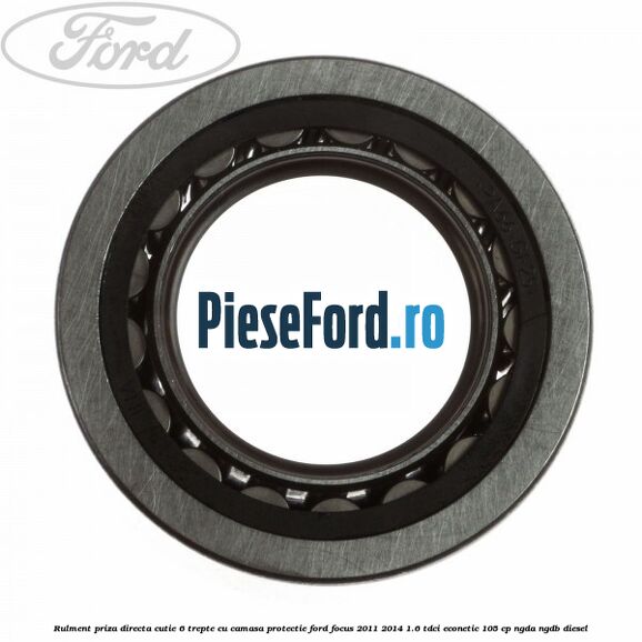 Rulment priza directa cutie 6 trepte cu camasa protectie Ford Focus 2011-2014 1.6 TDCi ECOnetic 105 cp NGDA, NGDB diesel