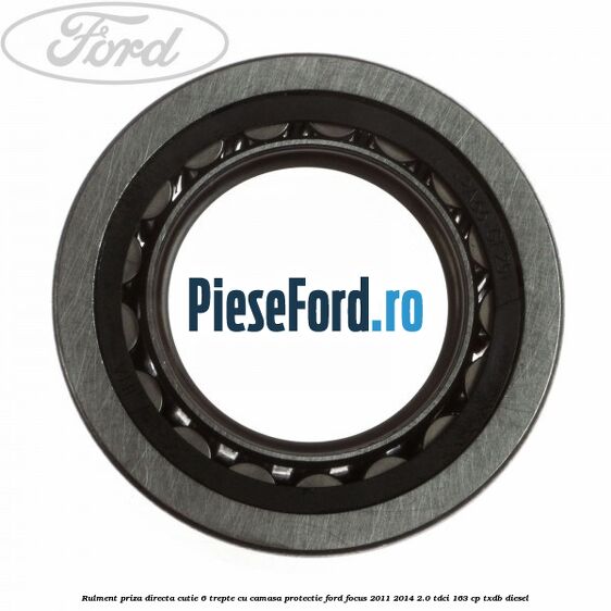 Rulment priza directa cutie 6 trepte cu camasa protectie Ford Focus 2011-2014 2.0 TDCi 163 cp Rulment priza directa cutie 6 trepte cu camasa protectie Ford Focus 2011-2014 2.0 TDCi 163 cp TXDB diesel