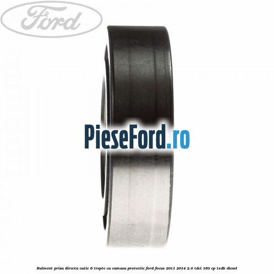 Rulment priza directa cutie 6 trepte cu camasa protectie Ford Focus 2011-2014 2.0 TDCi 163 cp Rulment priza directa cutie 6 trepte cu camasa protectie Ford Focus 2011-2014 2.0 TDCi 163 cp TXDB diesel