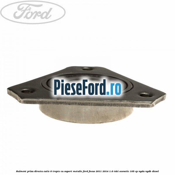 Rulment priza directa cutie 6 trepte cu suport metalic Ford Focus 2011-2014 1.6 TDCi ECOnetic 105 cp Rulment priza directa cutie 6 trepte cu suport metalic Ford Focus 2011-2014 1.6 TDCi ECOnetic 105 cp NGDA, NGDB diesel