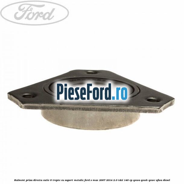 Rulment priza directa cutie 6 trepte cu suport metalic Ford S-Max 2007-2014 2.0 TDCi 140 cp Rulment priza directa cutie 6 trepte cu suport metalic Ford S-Max 2007-2014 2.0 TDCi 140 cp QXWA, QXWB, QXWC, UFWA diesel