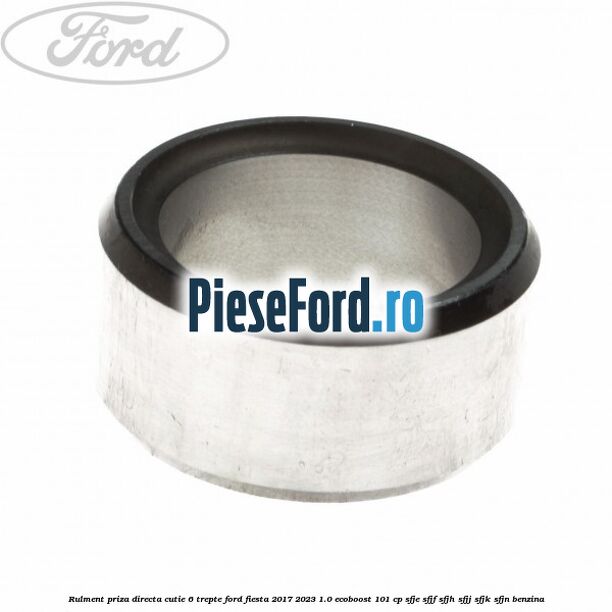 Rulment priza directa cutie 6 trepte Ford Fiesta 2017-2023 1.0 EcoBoost 101 cp SFJE, SFJF, SFJH, SFJJ, SFJK, SFJN benzina